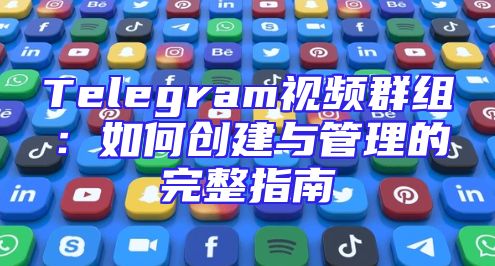 Telegram视频群组：如何创建与管理的完整指南