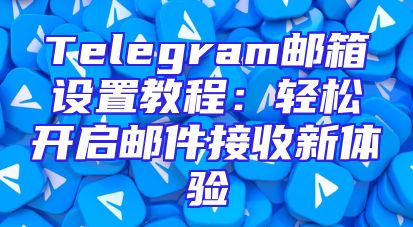 Telegram邮箱设置教程：轻松开启邮件接收新体验