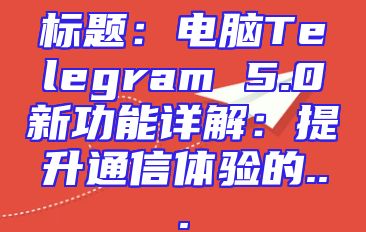标题：电脑Telegram 5.0新功能详解：提升通信体验的...