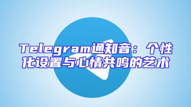 Telegram通知音：个性化设置与心情共鸣的艺术