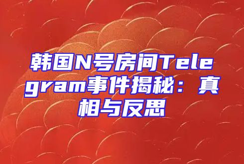 韩国N号房间Telegram事件揭秘：真相与反思