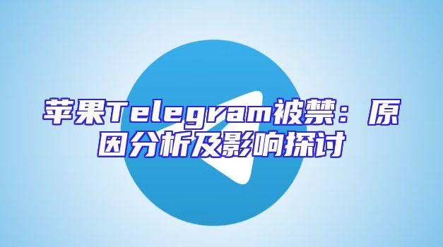 苹果Telegram被禁：原因分析及影响探讨