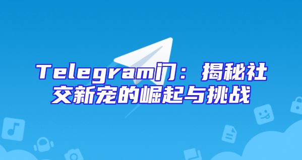 Telegram门：揭秘社交新宠的崛起与挑战