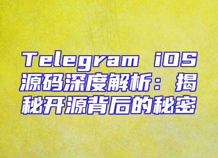 Telegram iOS源码深度解析：揭秘开源背后的秘密