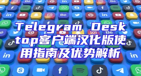 Telegram Desktop客户端汉化版使用指南及优势解析
