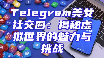 Telegram美女社交圈：揭秘虚拟世界的魅力与挑战
