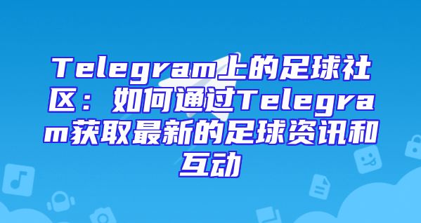 Telegram上的足球社区：如何通过Telegram获取最新的足球资讯和互动