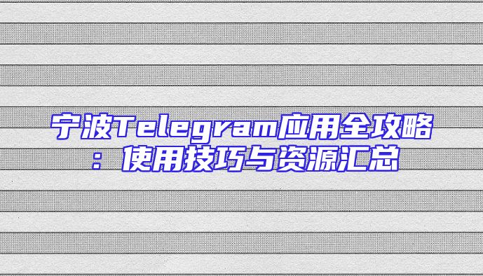 宁波Telegram应用全攻略：使用技巧与资源汇总