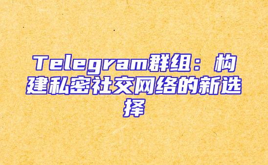 Telegram群组：构建私密社交网络的新选择