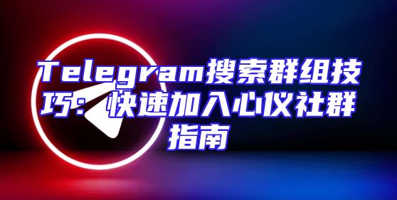 Telegram搜索群组技巧：快速加入心仪社群指南
