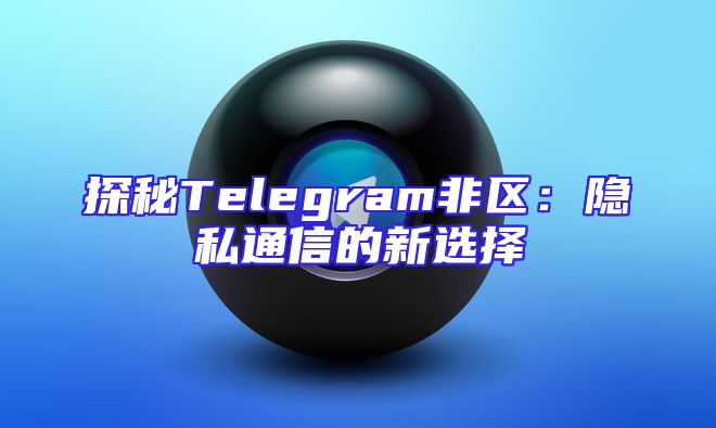 探秘Telegram非区：隐私通信的新选择