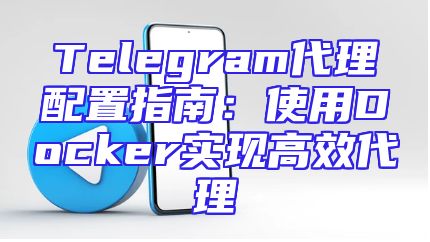 Telegram代理配置指南：使用Docker实现高效代理
