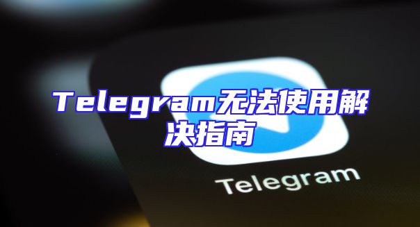 Telegram无法使用解决指南