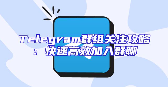 Telegram群组关注攻略：快速高效加入群聊