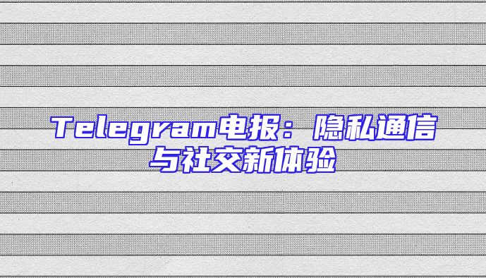 Telegram电报：隐私通信与社交新体验