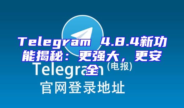 Telegram 4.8.4新功能揭秘：更强大，更安全