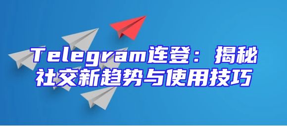 Telegram连登：揭秘社交新趋势与使用技巧