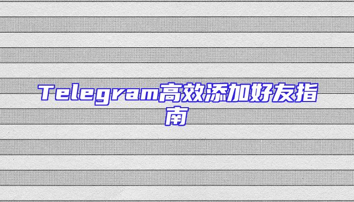 Telegram高效添加好友指南
