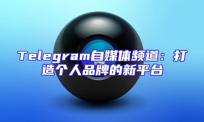 Telegram自媒体频道：打造个人品牌的新平台