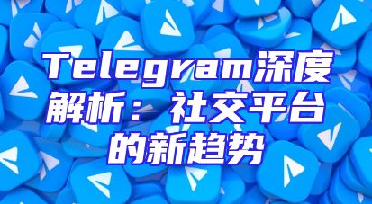 Telegram深度解析：社交平台的新趋势