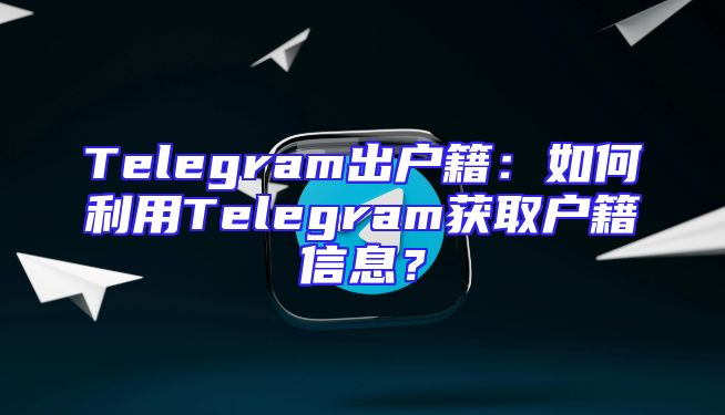 Telegram出户籍：如何利用Telegram获取户籍信息？
