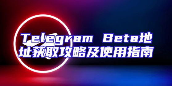 Telegram Beta地址获取攻略及使用指南