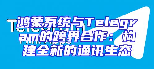 鸿蒙系统与Telegram的跨界合作：构建全新的通讯生态