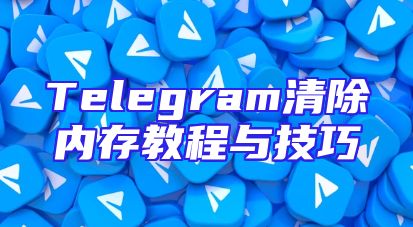 Telegram清除内存教程与技巧