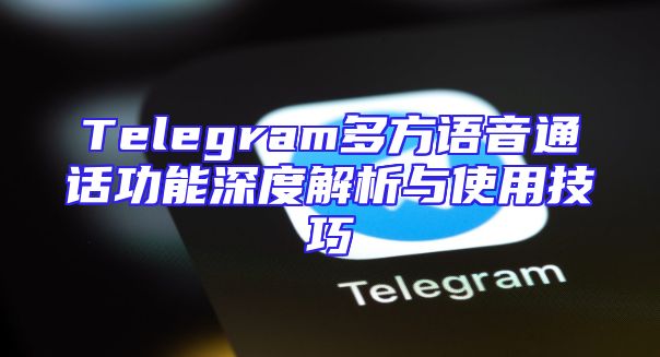Telegram多方语音通话功能深度解析与使用技巧