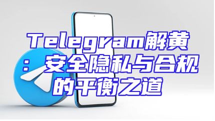 Telegram解黄：安全隐私与合规的平衡之道