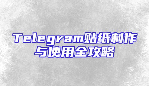 Telegram贴纸制作与使用全攻略