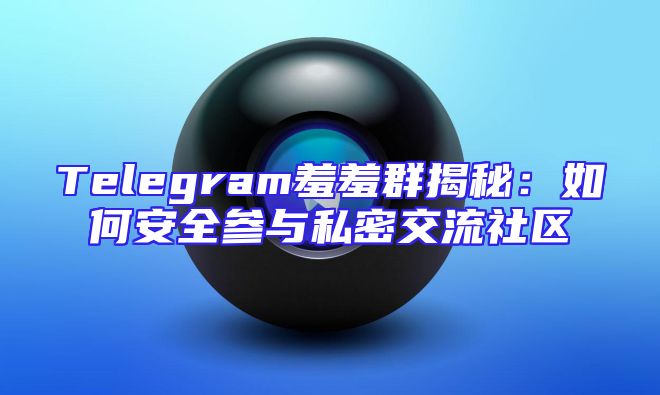 Telegram羞羞群揭秘：如何安全参与私密交流社区