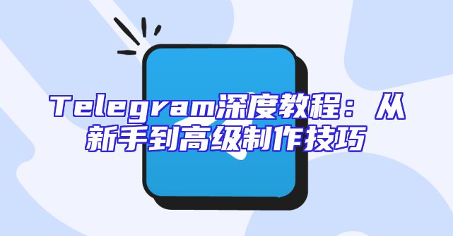 Telegram深度教程：从新手到高级制作技巧