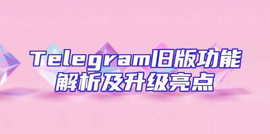 Telegram旧版功能解析及升级亮点