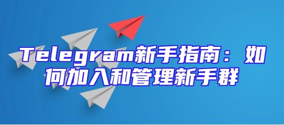 Telegram新手指南：如何加入和管理新手群