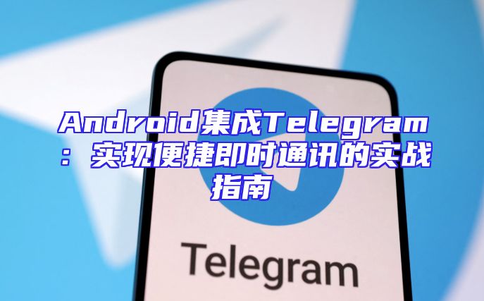 Android集成Telegram：实现便捷即时通讯的实战指南