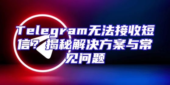 Telegram无法接收短信？揭秘解决方案与常见问题