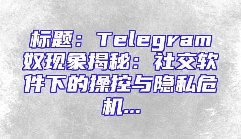 标题：Telegram奴现象揭秘：社交软件下的操控与隐私危机...