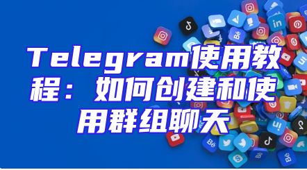 Telegram使用教程：如何创建和使用群组聊天
