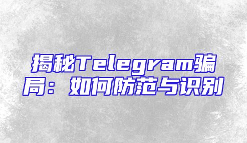 揭秘Telegram骗局：如何防范与识别