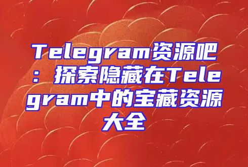 Telegram资源吧：探索隐藏在Telegram中的宝藏资源大全