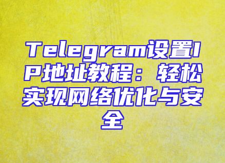Telegram设置IP地址教程：轻松实现网络优化与安全