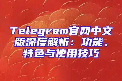 Telegram官网中文版深度解析：功能、特色与使用技巧