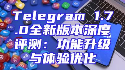 Telegram 1.7.0全新版本深度评测：功能升级与体验优化