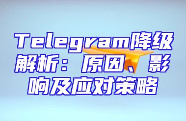 Telegram降级解析：原因、影响及应对策略