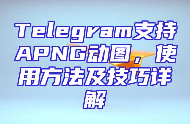 Telegram支持APNG动图，使用方法及技巧详解