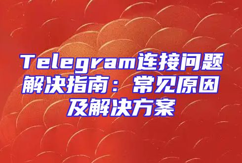 Telegram连接问题解决指南：常见原因及解决方案