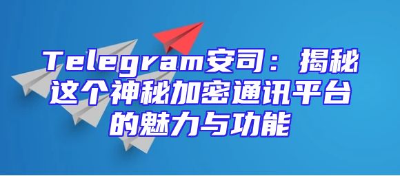 Telegram安司：揭秘这个神秘加密通讯平台的魅力与功能