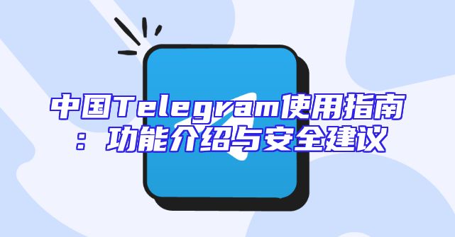 中国Telegram使用指南：功能介绍与安全建议