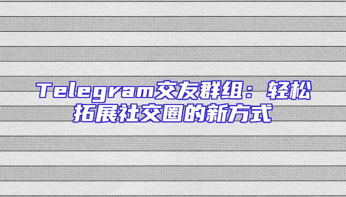 Telegram交友群组：轻松拓展社交圈的新方式